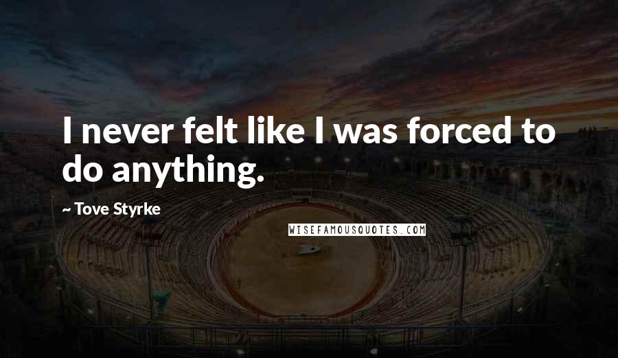 Tove Styrke Quotes: I never felt like I was forced to do anything.