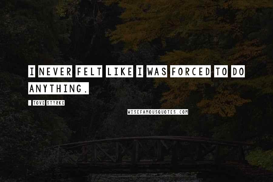 Tove Styrke Quotes: I never felt like I was forced to do anything.