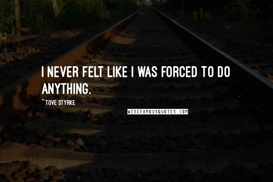 Tove Styrke Quotes: I never felt like I was forced to do anything.