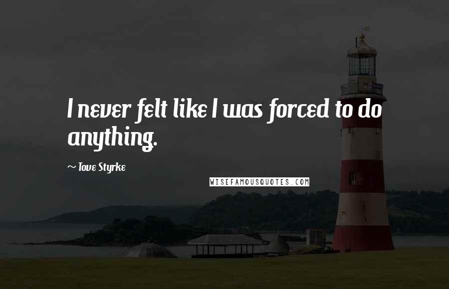 Tove Styrke Quotes: I never felt like I was forced to do anything.