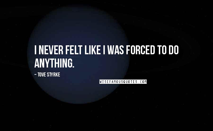 Tove Styrke Quotes: I never felt like I was forced to do anything.