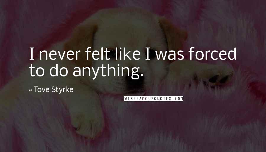 Tove Styrke Quotes: I never felt like I was forced to do anything.