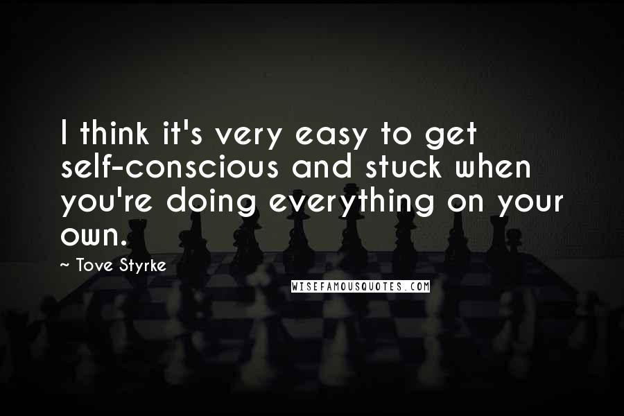 Tove Styrke Quotes: I think it's very easy to get self-conscious and stuck when you're doing everything on your own.