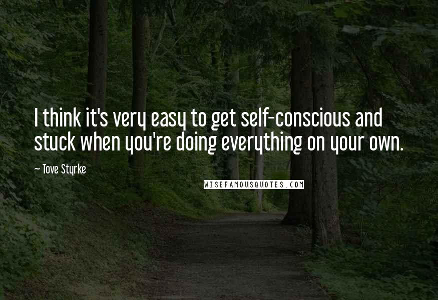 Tove Styrke Quotes: I think it's very easy to get self-conscious and stuck when you're doing everything on your own.