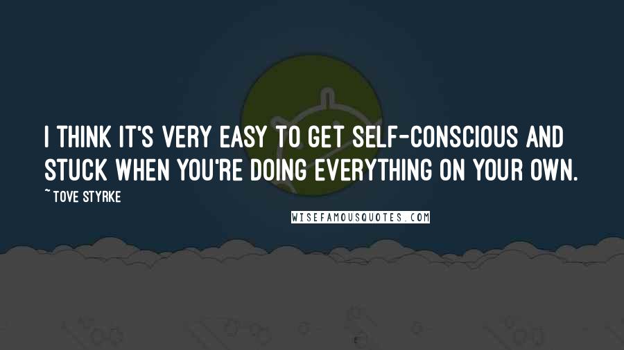 Tove Styrke Quotes: I think it's very easy to get self-conscious and stuck when you're doing everything on your own.
