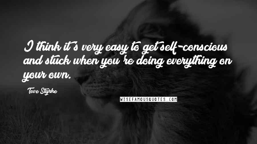 Tove Styrke Quotes: I think it's very easy to get self-conscious and stuck when you're doing everything on your own.