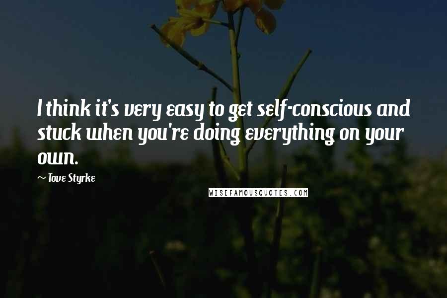 Tove Styrke Quotes: I think it's very easy to get self-conscious and stuck when you're doing everything on your own.