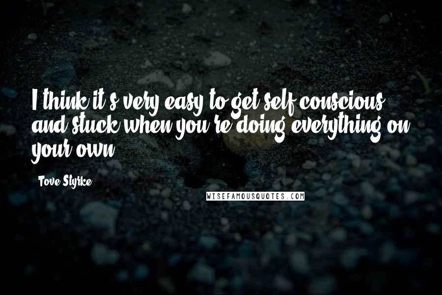 Tove Styrke Quotes: I think it's very easy to get self-conscious and stuck when you're doing everything on your own.