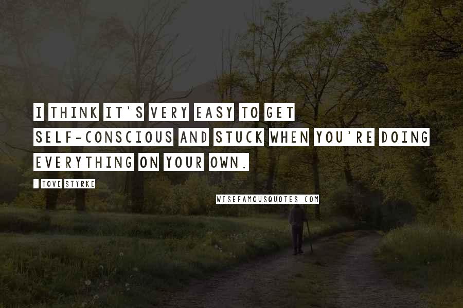 Tove Styrke Quotes: I think it's very easy to get self-conscious and stuck when you're doing everything on your own.