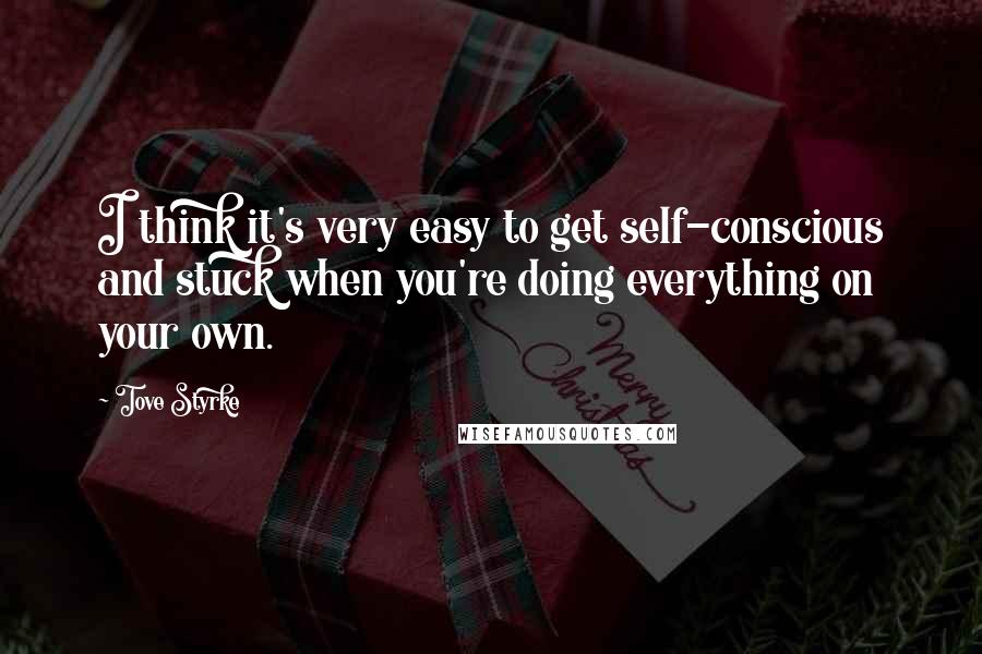 Tove Styrke Quotes: I think it's very easy to get self-conscious and stuck when you're doing everything on your own.