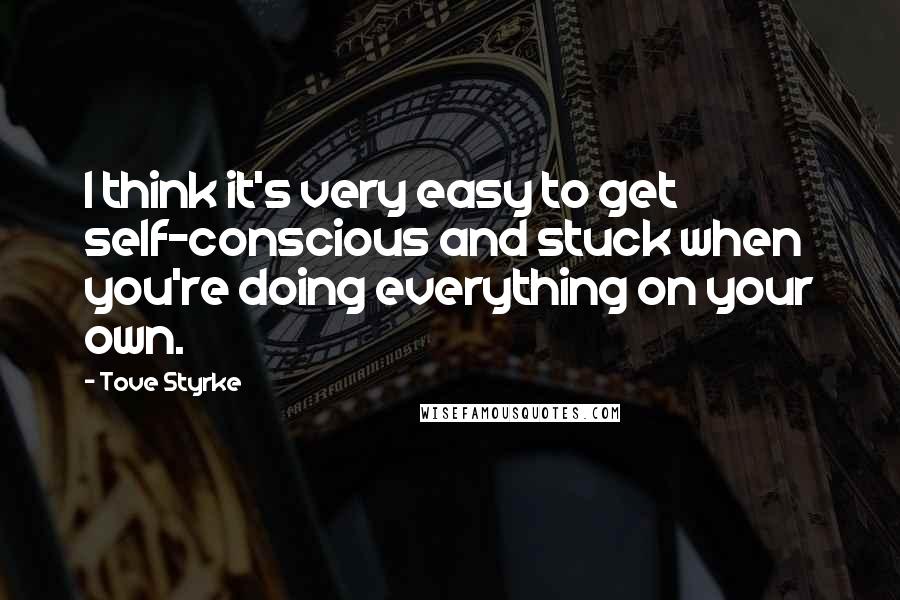 Tove Styrke Quotes: I think it's very easy to get self-conscious and stuck when you're doing everything on your own.