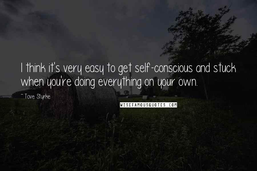 Tove Styrke Quotes: I think it's very easy to get self-conscious and stuck when you're doing everything on your own.
