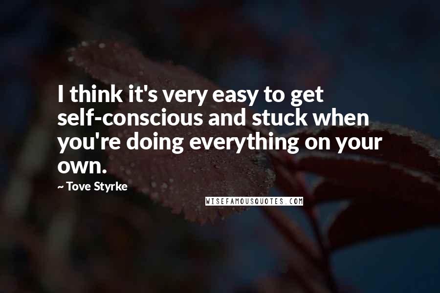 Tove Styrke Quotes: I think it's very easy to get self-conscious and stuck when you're doing everything on your own.