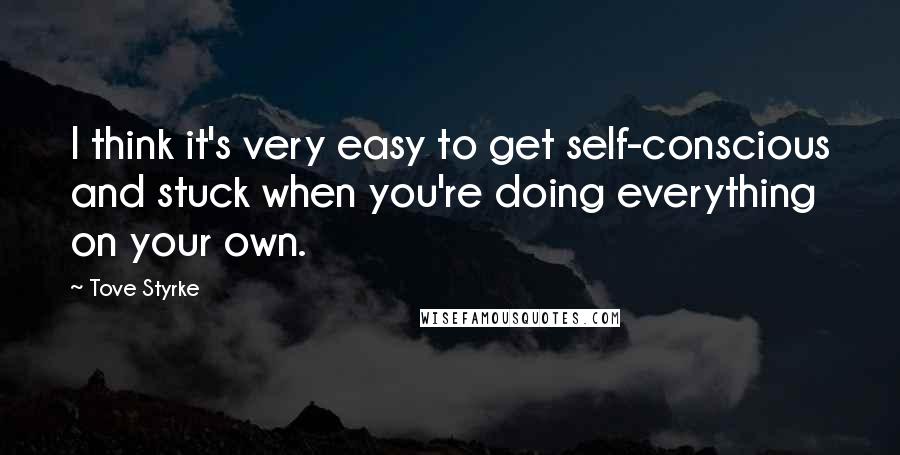 Tove Styrke Quotes: I think it's very easy to get self-conscious and stuck when you're doing everything on your own.