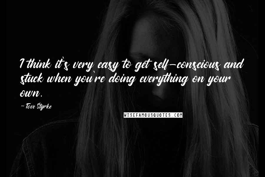 Tove Styrke Quotes: I think it's very easy to get self-conscious and stuck when you're doing everything on your own.