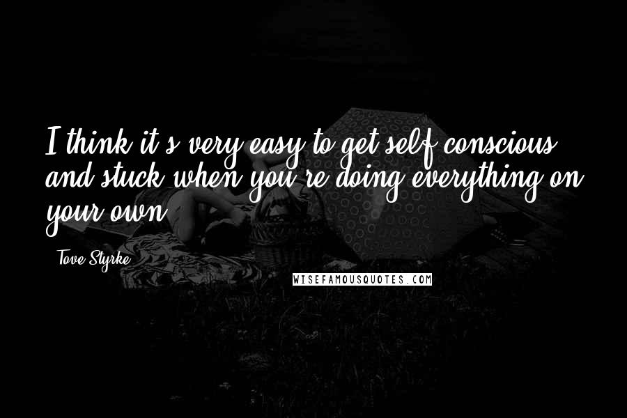 Tove Styrke Quotes: I think it's very easy to get self-conscious and stuck when you're doing everything on your own.