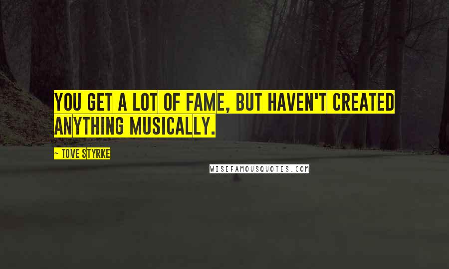 Tove Styrke Quotes: You get a lot of fame, but haven't created anything musically.