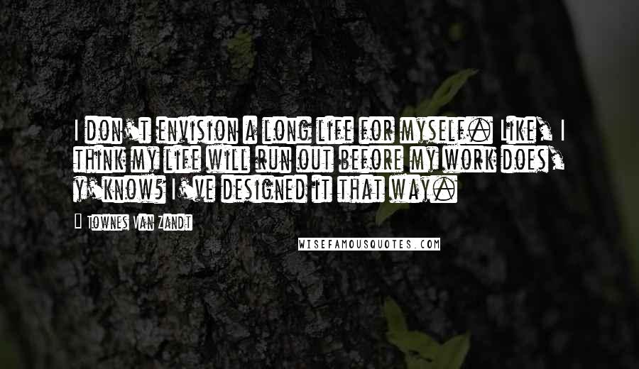 Townes Van Zandt Quotes: I don't envision a long life for myself. Like, I think my life will run out before my work does, y'know? I've designed it that way.