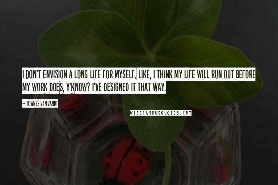 Townes Van Zandt Quotes: I don't envision a long life for myself. Like, I think my life will run out before my work does, y'know? I've designed it that way.