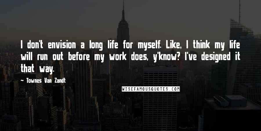 Townes Van Zandt Quotes: I don't envision a long life for myself. Like, I think my life will run out before my work does, y'know? I've designed it that way.