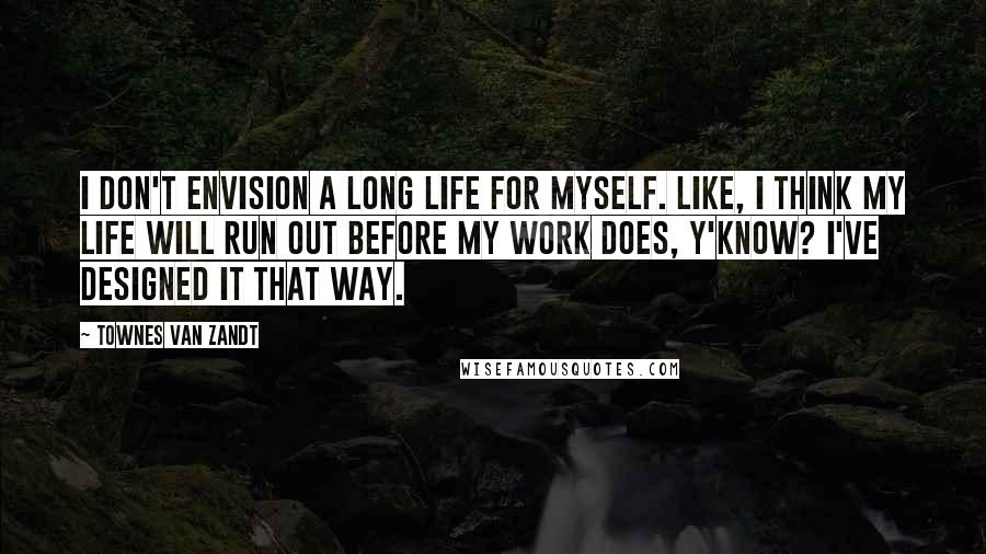 Townes Van Zandt Quotes: I don't envision a long life for myself. Like, I think my life will run out before my work does, y'know? I've designed it that way.