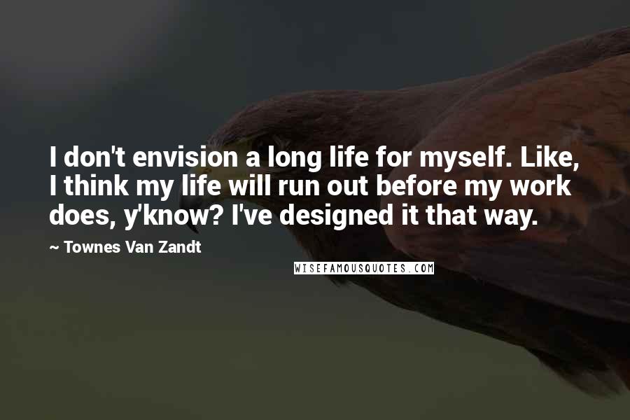 Townes Van Zandt Quotes: I don't envision a long life for myself. Like, I think my life will run out before my work does, y'know? I've designed it that way.