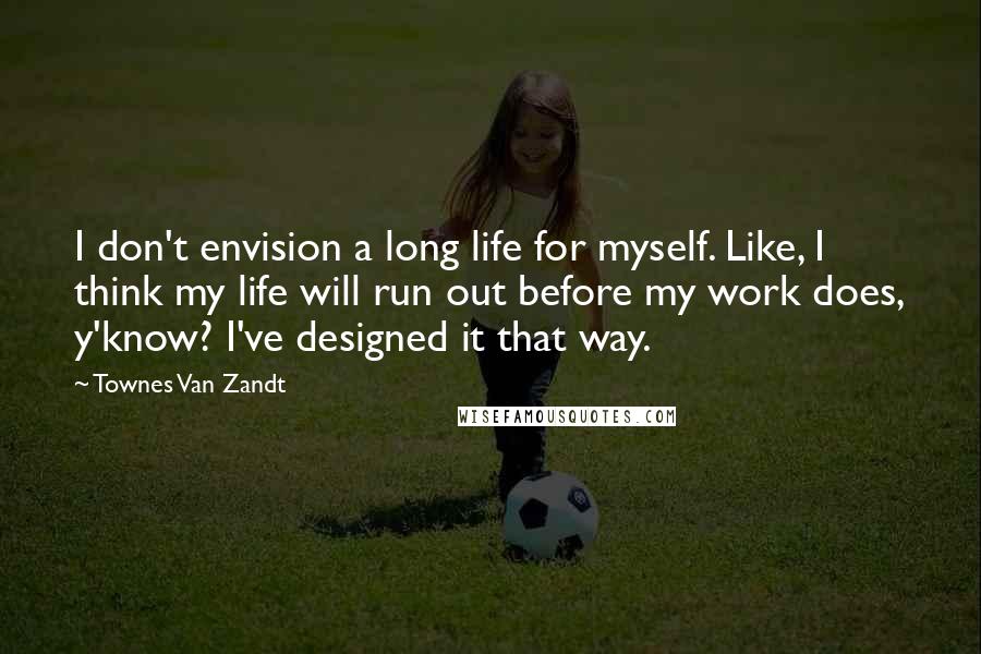 Townes Van Zandt Quotes: I don't envision a long life for myself. Like, I think my life will run out before my work does, y'know? I've designed it that way.