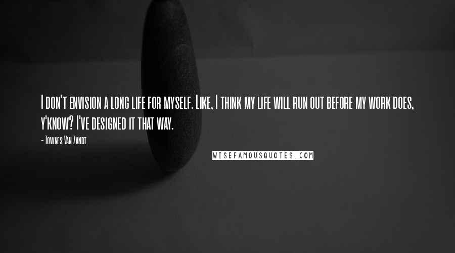 Townes Van Zandt Quotes: I don't envision a long life for myself. Like, I think my life will run out before my work does, y'know? I've designed it that way.