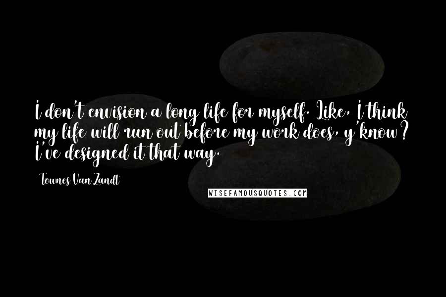 Townes Van Zandt Quotes: I don't envision a long life for myself. Like, I think my life will run out before my work does, y'know? I've designed it that way.