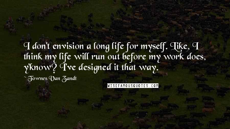 Townes Van Zandt Quotes: I don't envision a long life for myself. Like, I think my life will run out before my work does, y'know? I've designed it that way.