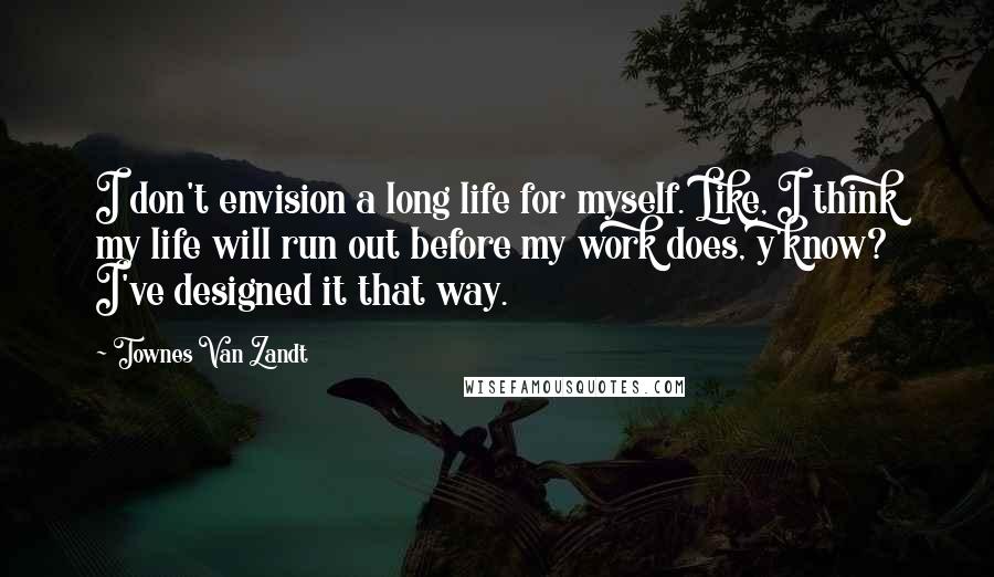 Townes Van Zandt Quotes: I don't envision a long life for myself. Like, I think my life will run out before my work does, y'know? I've designed it that way.