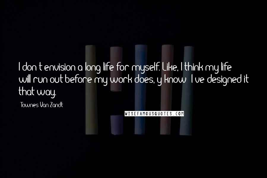 Townes Van Zandt Quotes: I don't envision a long life for myself. Like, I think my life will run out before my work does, y'know? I've designed it that way.