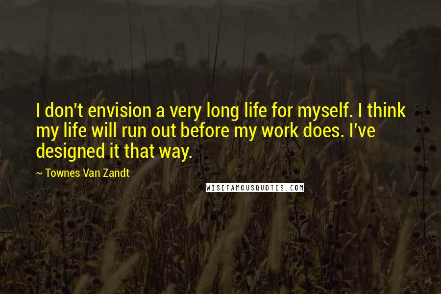 Townes Van Zandt Quotes: I don't envision a very long life for myself. I think my life will run out before my work does. I've designed it that way.