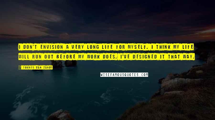 Townes Van Zandt Quotes: I don't envision a very long life for myself. I think my life will run out before my work does. I've designed it that way.