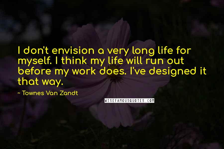 Townes Van Zandt Quotes: I don't envision a very long life for myself. I think my life will run out before my work does. I've designed it that way.