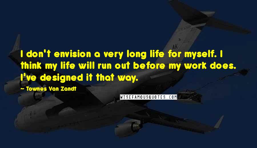 Townes Van Zandt Quotes: I don't envision a very long life for myself. I think my life will run out before my work does. I've designed it that way.