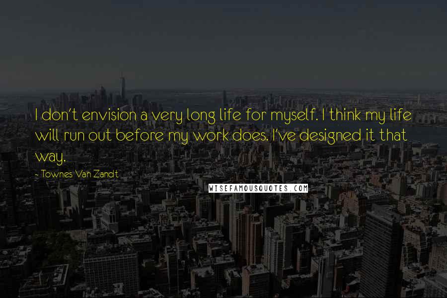 Townes Van Zandt Quotes: I don't envision a very long life for myself. I think my life will run out before my work does. I've designed it that way.