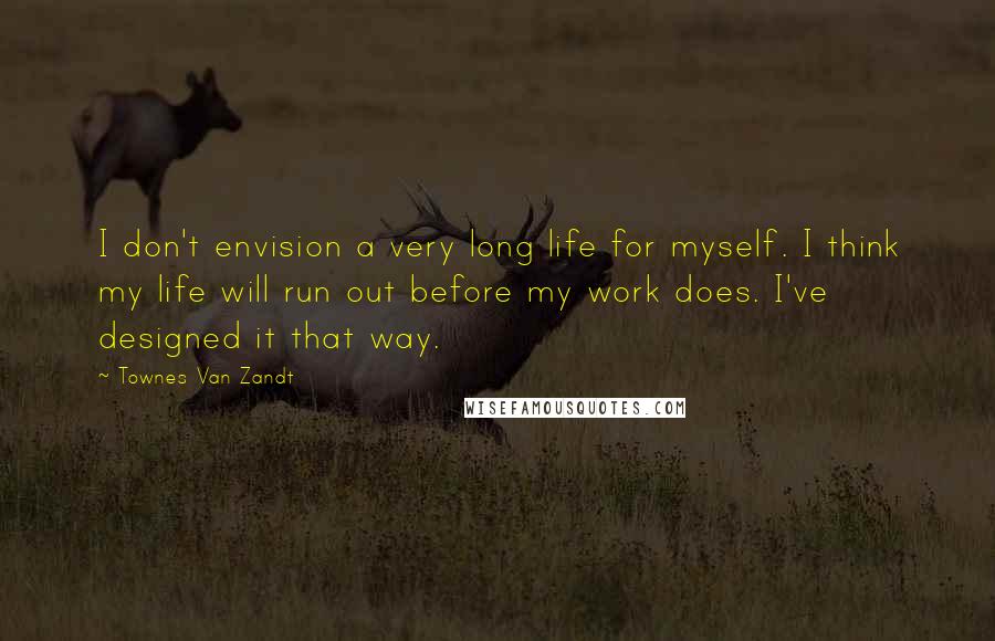 Townes Van Zandt Quotes: I don't envision a very long life for myself. I think my life will run out before my work does. I've designed it that way.