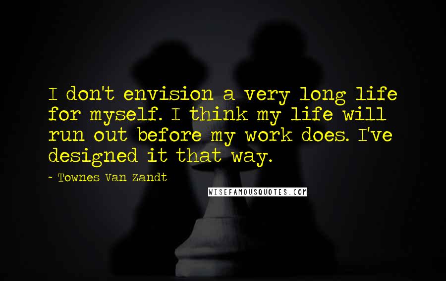 Townes Van Zandt Quotes: I don't envision a very long life for myself. I think my life will run out before my work does. I've designed it that way.