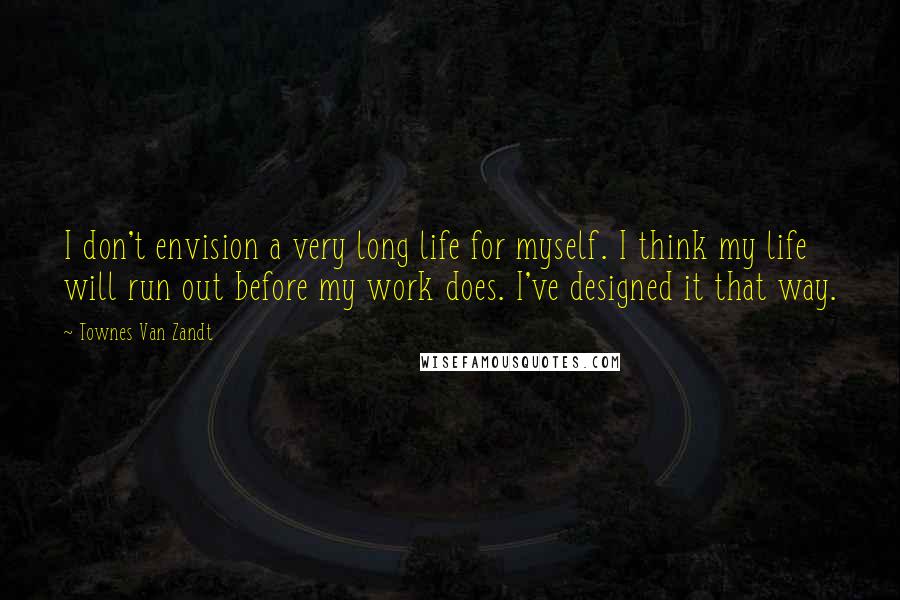 Townes Van Zandt Quotes: I don't envision a very long life for myself. I think my life will run out before my work does. I've designed it that way.