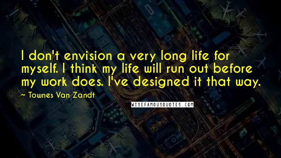 Townes Van Zandt Quotes: I don't envision a very long life for myself. I think my life will run out before my work does. I've designed it that way.