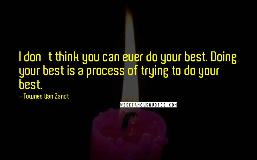 Townes Van Zandt Quotes: I don't think you can ever do your best. Doing your best is a process of trying to do your best.
