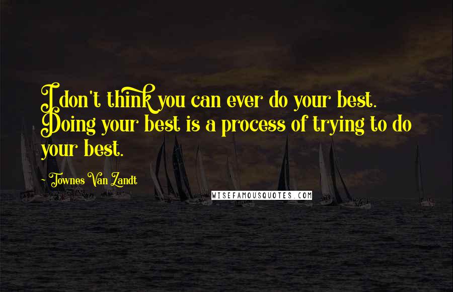 Townes Van Zandt Quotes: I don't think you can ever do your best. Doing your best is a process of trying to do your best.