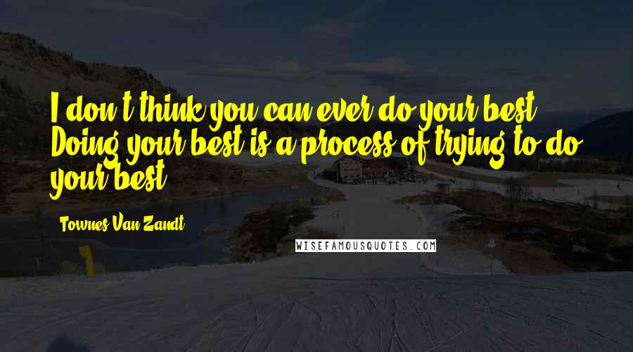 Townes Van Zandt Quotes: I don't think you can ever do your best. Doing your best is a process of trying to do your best.