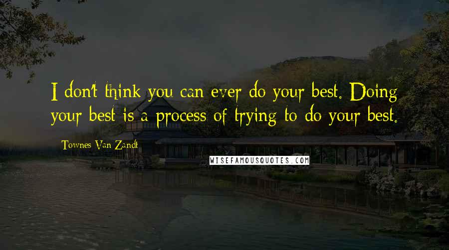 Townes Van Zandt Quotes: I don't think you can ever do your best. Doing your best is a process of trying to do your best.