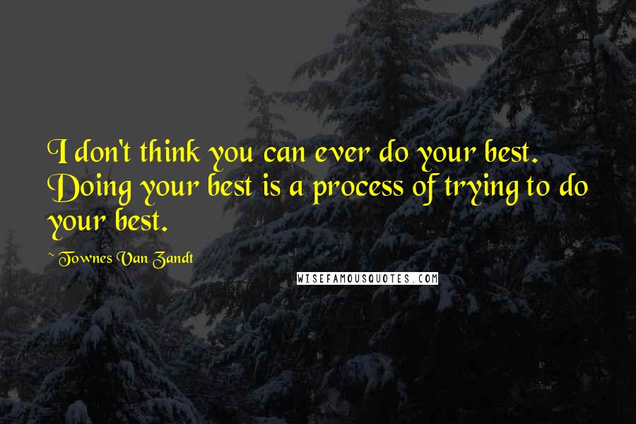 Townes Van Zandt Quotes: I don't think you can ever do your best. Doing your best is a process of trying to do your best.