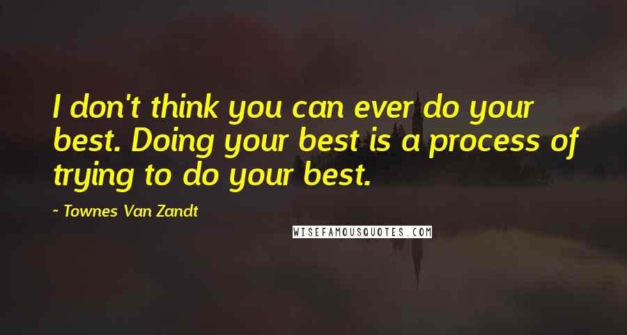 Townes Van Zandt Quotes: I don't think you can ever do your best. Doing your best is a process of trying to do your best.