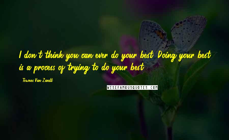 Townes Van Zandt Quotes: I don't think you can ever do your best. Doing your best is a process of trying to do your best.