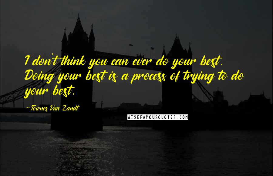 Townes Van Zandt Quotes: I don't think you can ever do your best. Doing your best is a process of trying to do your best.