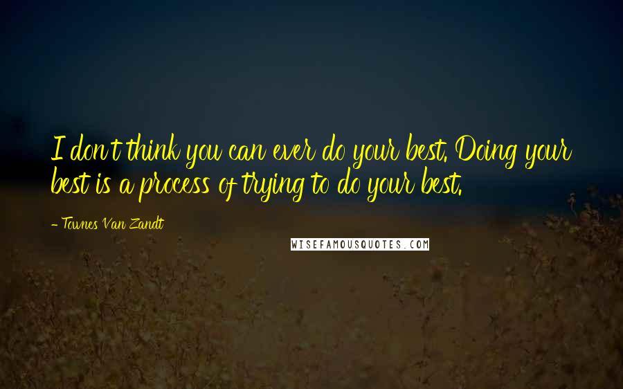 Townes Van Zandt Quotes: I don't think you can ever do your best. Doing your best is a process of trying to do your best.